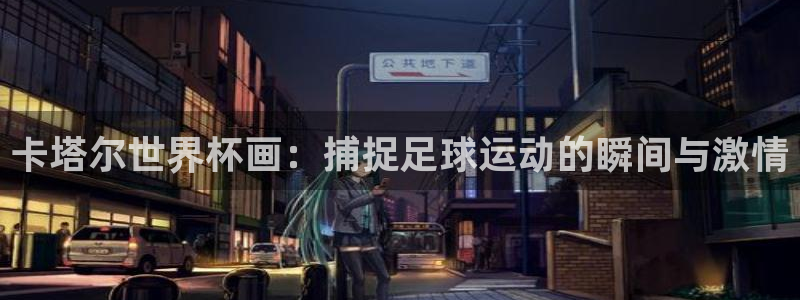 世界杯在线直播：卡塔尔世界杯画：捕捉足球运动的瞬间与激情