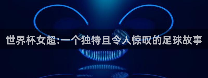 足球杯：世界杯女超:一个独特且令人惊叹的足球故事